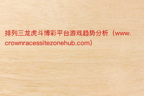 排列三龙虎斗博彩平台游戏趋势分析（www.crownracessitezonehub.com）