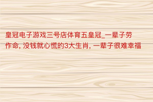 皇冠电子游戏三号店体育五皇冠_一辈子劳作命, 没钱就心慌的3大生肖, 一辈子很难幸福