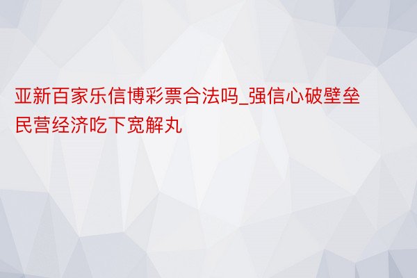 亚新百家乐信博彩票合法吗_强信心破壁垒 民营经济吃下宽解丸