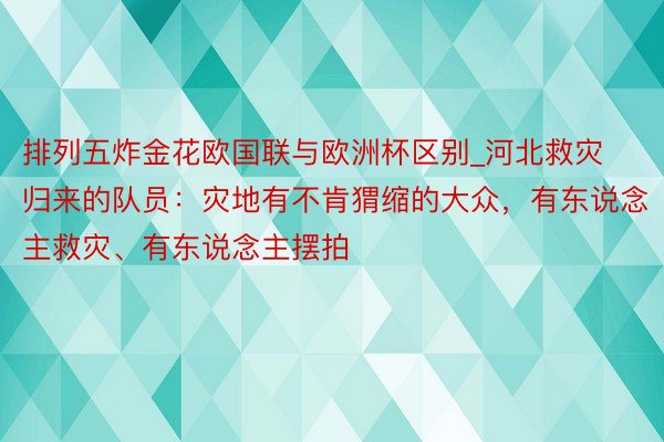 排列五炸金花欧国联与欧洲杯区别_河北救灾归来的队员：灾地有不肯猬缩的大众，有东说念主救灾、有东说念主摆拍