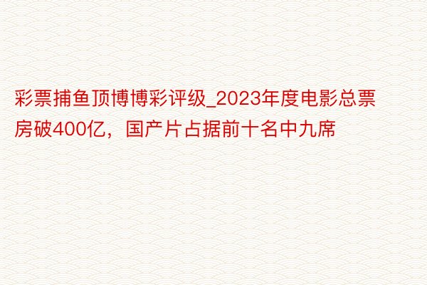 彩票捕鱼顶博博彩评级_2023年度电影总票房破400亿，国产片占据前十名中九席