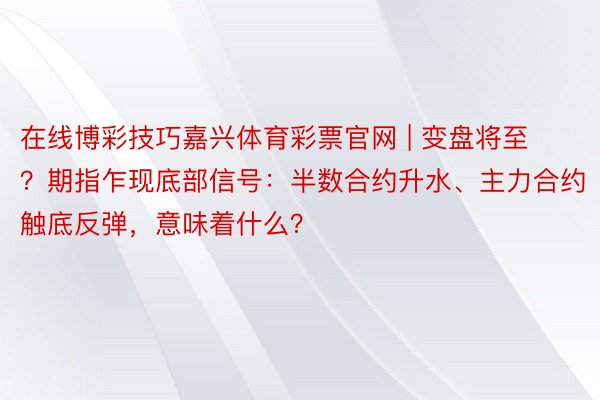 在线博彩技巧嘉兴体育彩票官网 | 变盘将至？期指乍现底部信号：半数合约升水、主力合约触底反弹，意味着什么？