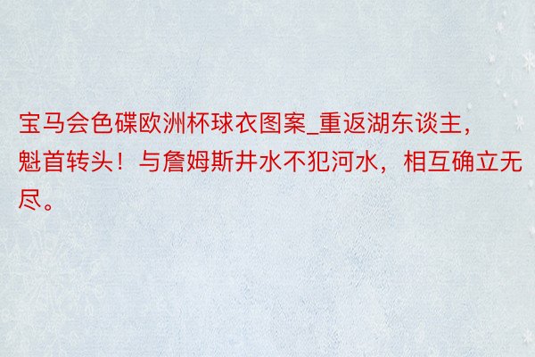 宝马会色碟欧洲杯球衣图案_重返湖东谈主，魁首转头！与詹姆斯井水不犯河水，相互确立无尽。