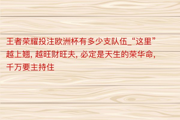 王者荣耀投注欧洲杯有多少支队伍_“这里”越上翘, 越旺财旺夫, 必定是天生的荣华命, 千万要主持住