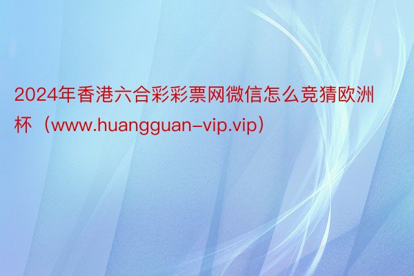 2024年香港六合彩彩票网微信怎么竞猜欧洲杯（www.huangguan-vip.vip）