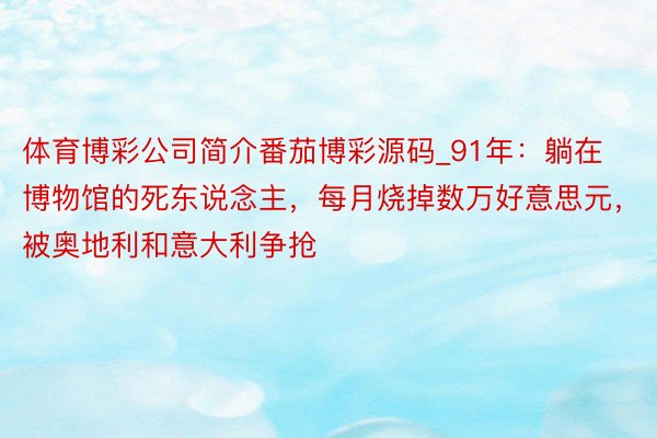 体育博彩公司简介番茄博彩源码_91年：躺在博物馆的死东说念主，每月烧掉数万好意思元，被奥地利和意大利争抢